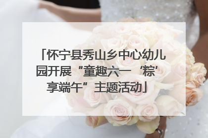 怀宁县秀山乡中心幼儿园开展“童趣六一‘粽’享端午”主题活动