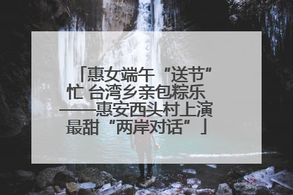 惠女端午“送节”忙 台湾乡亲包粽乐——惠安西头村上演最甜“两岸对话”
