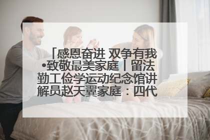 感恩奋进 双争有我•致敬最美家庭丨留法勤工俭学运动纪念馆讲解员赵天翼家庭：四代人一脉相承赤子心
