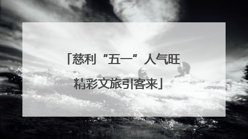 慈利“五一”人气旺 精彩文旅引客来