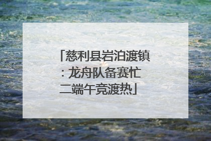 慈利县岩泊渡镇：龙舟队备赛忙 二端午竞渡热