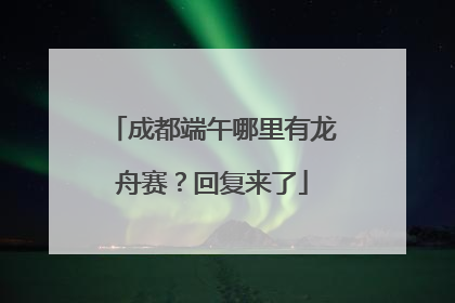 成都端午哪里有龙舟赛？回复来了