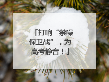 打响“禁噪保卫战”，为高考静音！