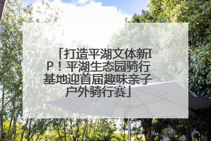 打造平湖文体新IP！平湖生态园骑行基地迎首届趣味亲子户外骑行赛