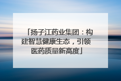 扬子江药业集团：构建智慧健康生态，引领医药质量新高度