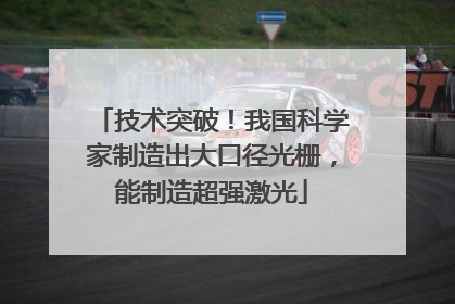 技术突破！我国科学家制造出大口径光栅，能制造超强激光