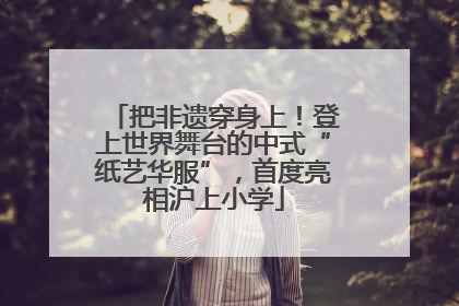 把非遗穿身上！登上世界舞台的中式“纸艺华服”，首度亮相沪上小学