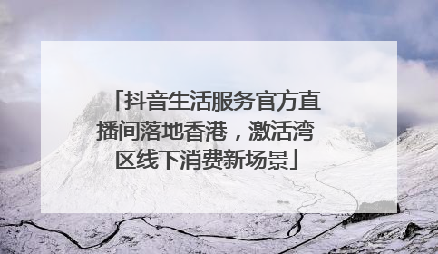 抖音生活服务官方直播间落地香港，激活湾区线下消费新场景