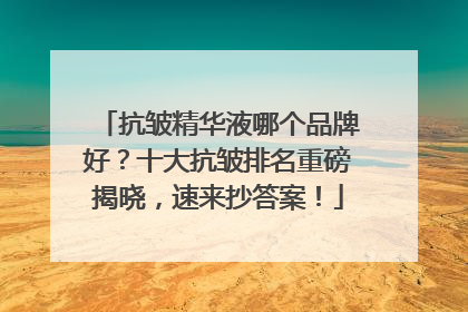 抗皱精华液哪个品牌好？十大抗皱排名重磅揭晓，速来抄答案！