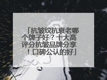 抗皱纹抗衰老哪个牌子好？十大高评分抗皱品牌分享！口碑公认的好