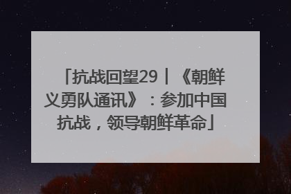 抗战回望29︱《朝鲜义勇队通讯》：参加中国抗战，领导朝鲜革命
