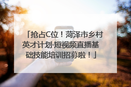 抢占C位！菏泽市乡村英才计划·短视频直播基础技能培训招募啦！