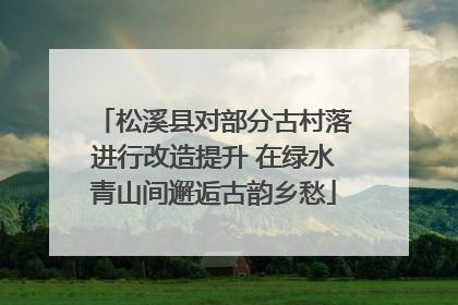 松溪县对部分古村落进行改造提升 在绿水青山间邂逅古韵乡愁