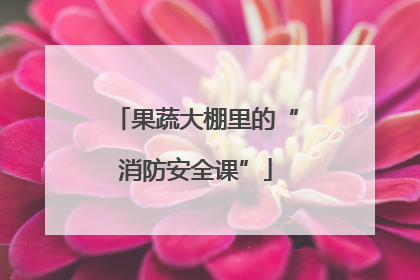 果蔬大棚里的“消防安全课”