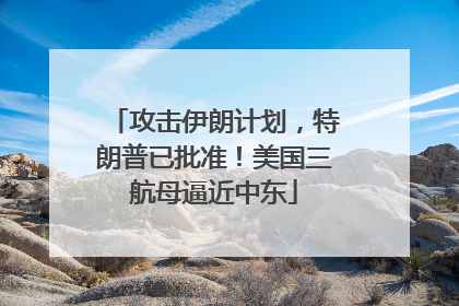 攻击伊朗计划，特朗普已批准！美国三航母逼近中东