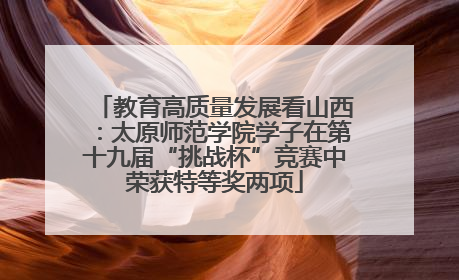 教育高质量发展看山西：太原师范学院学子在第十九届“挑战杯”竞赛中荣获特等奖两项