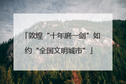 敦煌“十年磨一剑”如约“全国文明城市”