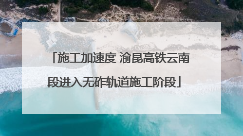 施工加速度 渝昆高铁云南段进入无砟轨道施工阶段