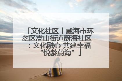 文化社区丨威海市环翠区嵩山街道蔚海社区：文化融心 共建幸福“悦龄蔚海”
