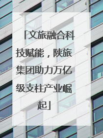 文旅融合科技赋能，陕旅集团助力万亿级支柱产业崛起