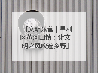文明东营｜垦利区黄河口镇：让文明之风吹遍乡野