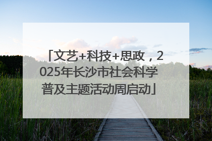 文艺+科技+思政，2025年长沙市社会科学普及主题活动周启动