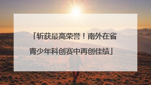 斩获最高荣誉！南外在省青少年科创赛中再创佳绩