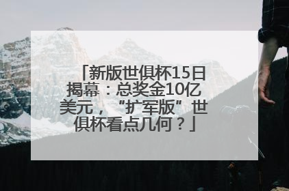 新版世俱杯15日揭幕：总奖金10亿美元，“扩军版”世俱杯看点几何？
