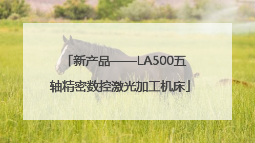 新产品——LA500五轴精密数控激光加工机床