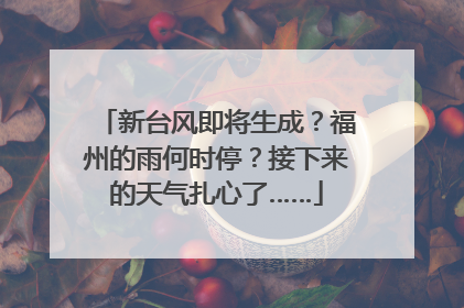 新台风即将生成？福州的雨何时停？接下来的天气扎心了……