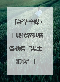 新华全媒+丨现代农机装备驰骋“黑土粮仓”