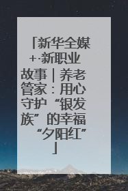 新华全媒+·新职业故事｜养老管家：用心守护“银发族”的幸福“夕阳红”