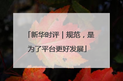 新华时评｜规范，是为了平台更好发展