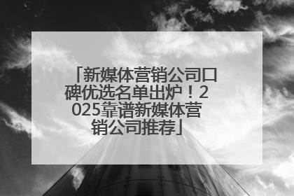 新媒体营销公司口碑优选名单出炉！2025靠谱新媒体营销公司推荐