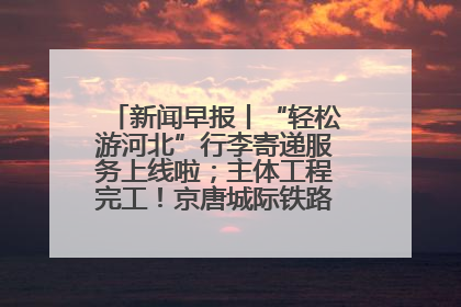 新闻早报丨“轻松游河北”行李寄递服务上线啦；主体工程完工！京唐城际铁路最新进展 >>