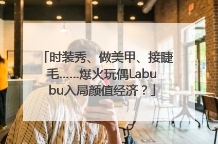 时装秀、做美甲、接睫毛……爆火玩偶Labubu入局颜值经济？