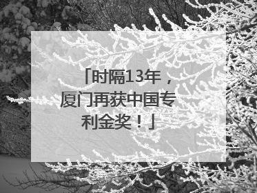 时隔13年，厦门再获中国专利金奖！