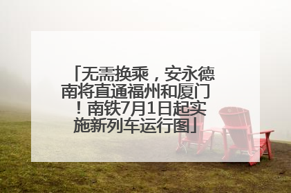 无需换乘，安永德南将直通福州和厦门！南铁7月1日起实施新列车运行图