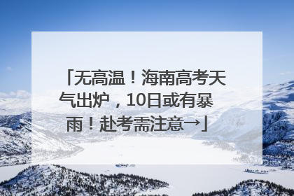 无高温！海南高考天气出炉，10日或有暴雨！赴考需注意→