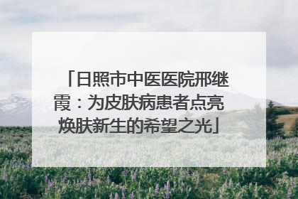 日照市中医医院邢继霞：为皮肤病患者点亮焕肤新生的希望之光