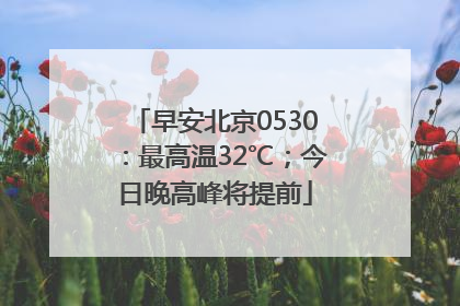 早安北京0530：最高温32℃；今日晚高峰将提前