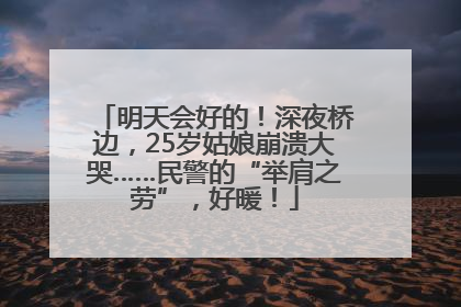 明天会好的！深夜桥边，25岁姑娘崩溃大哭……民警的“举肩之劳”，好暖！