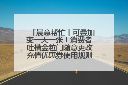晨意帮忙丨可叠加变一天一张！消费者吐槽金粒门随意更改充值优惠券使用规则，品牌回应