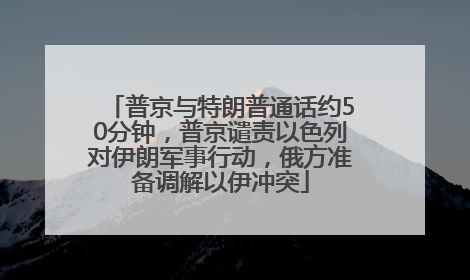 普京与特朗普通话约50分钟，普京谴责以色列对伊朗军事行动，俄方准备调解以伊冲突
