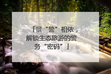 景“警”相依，解锁生态旅游的警务“密码”