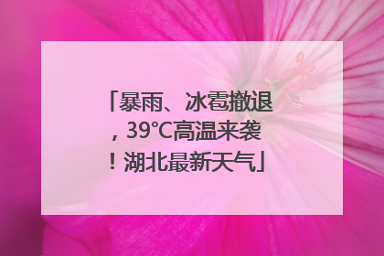 暴雨、冰雹撤退，39℃高温来袭！湖北最新天气