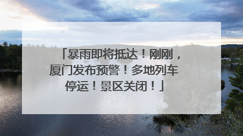 暴雨即将抵达！刚刚，厦门发布预警！多地列车停运！景区关闭！