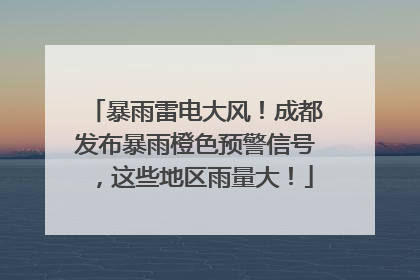 暴雨雷电大风！成都发布暴雨橙色预警信号，这些地区雨量大！