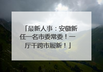 最新人事：安徽新任一名市委常委！一厅干跨市履新！