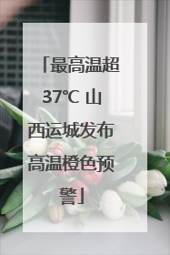 最高温超37℃ 山西运城发布高温橙色预警